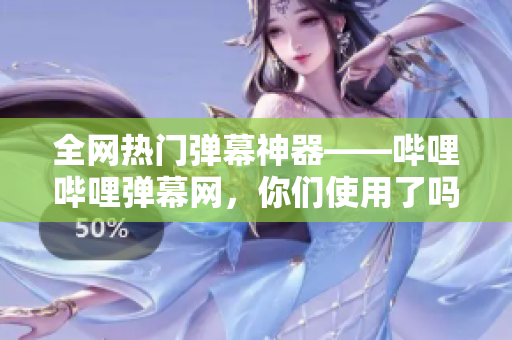 全网热门弹幕神器——哔哩哔哩弹幕网，你们使用了吗？