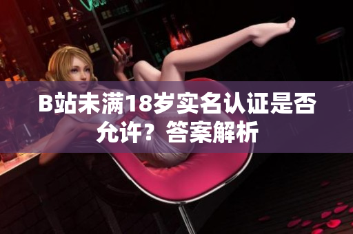 B站未满18岁实名认证是否允许？答案解析