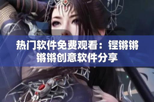 热门软件免费观看：铿锵锵锵锵创意软件分享