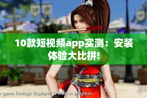 10款短视频app实测：安装体验大比拼!