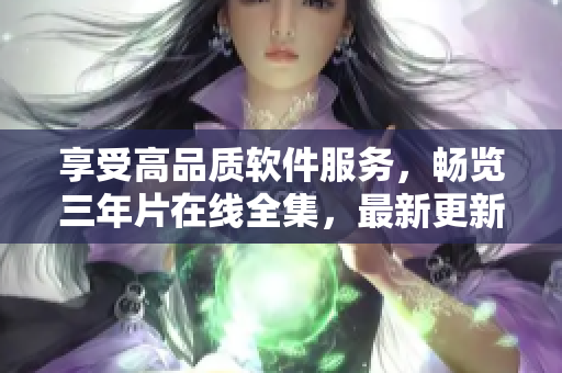 享受高品质软件服务，畅览三年片在线全集，最新更新，无缝观影