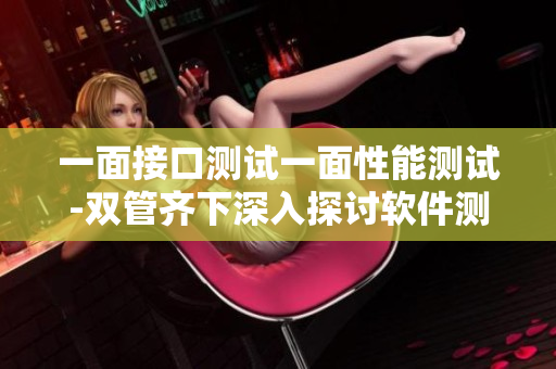 一面接口测试一面性能测试-双管齐下深入探讨软件测试
