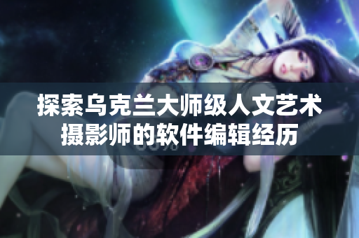 探索乌克兰大师级人文艺术摄影师的软件编辑经历