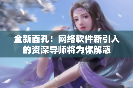 全新面孔！网络软件新引入的资深导师将为你解惑