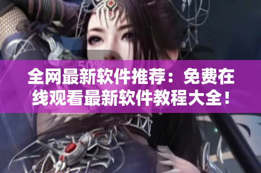 全网最新软件推荐：免费在线观看最新软件教程大全！