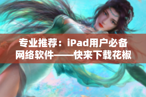 专业推荐：iPad用户必备网络软件——快来下载花椒直播吧！