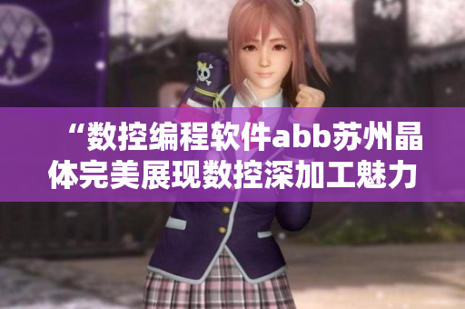 “数控编程软件abb苏州晶体完美展现数控深加工魅力”