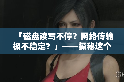 「磁盘读写不停？网络传输极不稳定？」——探秘这个摇晃的软件世界