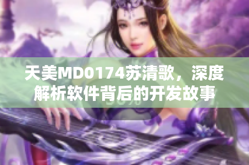 天美MD0174苏清歌，深度解析软件背后的开发故事