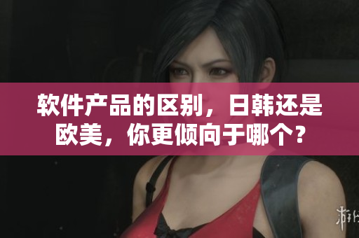 软件产品的区别，日韩还是欧美，你更倾向于哪个？