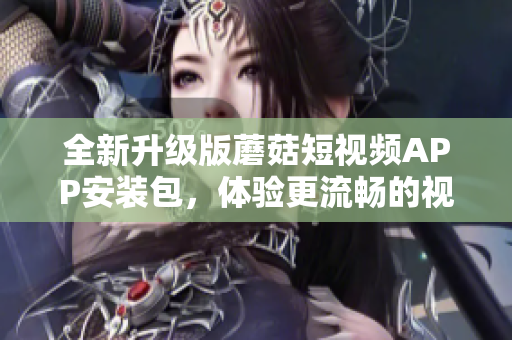全新升级版蘑菇短视频APP安装包，体验更流畅的视频播放功能