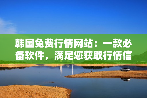 韩国免费行情网站：一款必备软件，满足您获取行情信息的需求