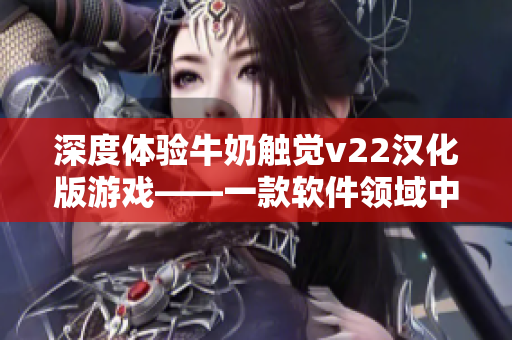 深度体验牛奶触觉v22汉化版游戏——一款软件领域中的创新力之作
