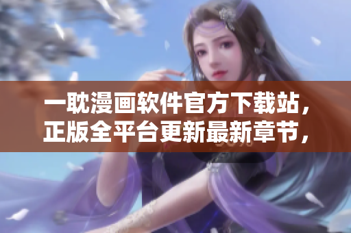 一耽漫画软件官方下载站，正版全平台更新最新章节，高清画质流畅观看