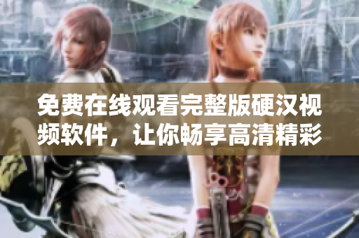 免费在线观看完整版硬汉视频软件，让你畅享高清精彩！
