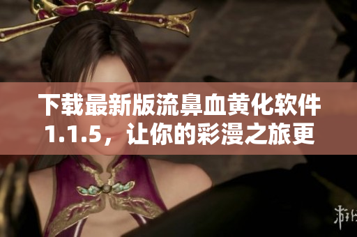 下载最新版流鼻血黄化软件1.1.5，让你的彩漫之旅更爽！