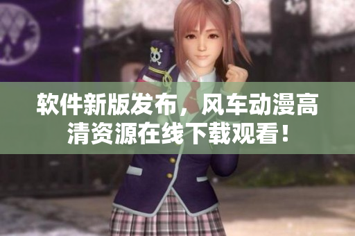 软件新版发布，风车动漫高清资源在线下载观看！