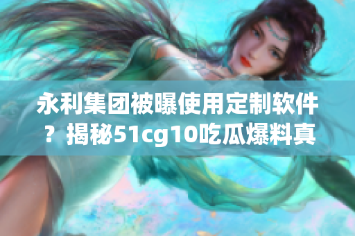 永利集团被曝使用定制软件？揭秘51cg10吃瓜爆料真相！