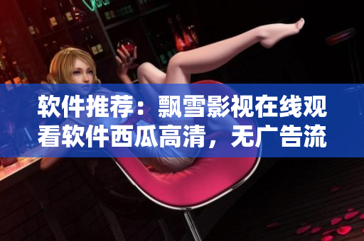 软件推荐：飘雪影视在线观看软件西瓜高清，无广告流畅观影体验