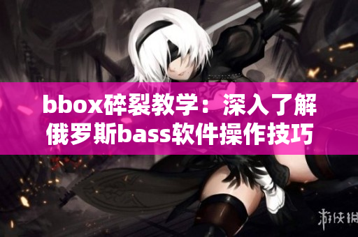bbox碎裂教学：深入了解俄罗斯bass软件操作技巧