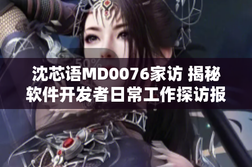 沈芯语MD0076家访 揭秘软件开发者日常工作探访报道