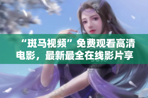“斑马视频”免费观看高清电影，最新最全在线影片享受不停！