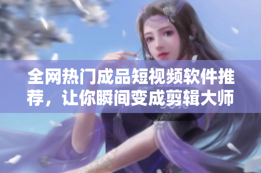 全网热门成品短视频软件推荐，让你瞬间变成剪辑大师！