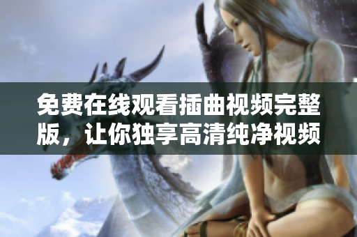 免费在线观看插曲视频完整版，让你独享高清纯净视频体验