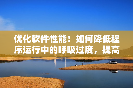 优化软件性能！如何降低程序运行中的呼吸过度，提高操作速度