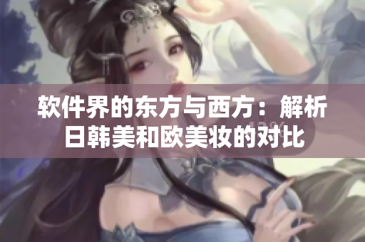 软件界的东方与西方：解析日韩美和欧美妆的对比