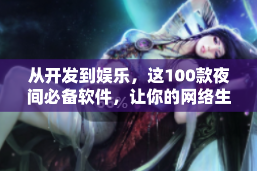 从开发到娱乐，这100款夜间必备软件，让你的网络生活更加多彩