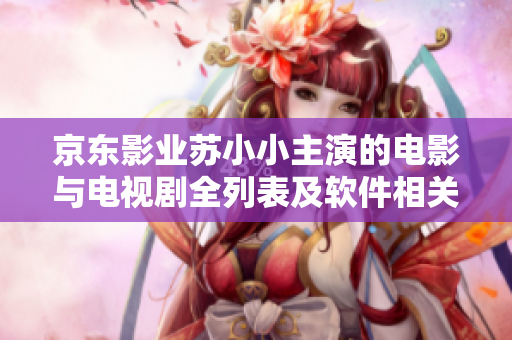 京东影业苏小小主演的电影与电视剧全列表及软件相关出演经历