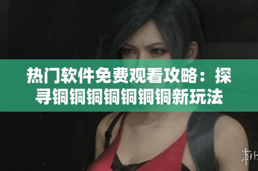 热门软件免费观看攻略：探寻铜铜铜铜铜铜铜新玩法