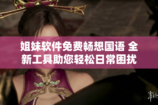 姐妹软件免费畅想国语 全新工具助您轻松日常困扰