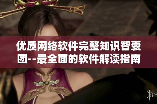 优质网络软件完整知识智囊团--最全面的软件解读指南
