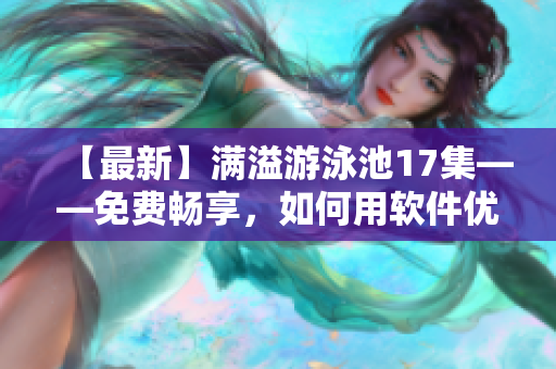【最新】满溢游泳池17集——免费畅享，如何用软件优化网络速度？