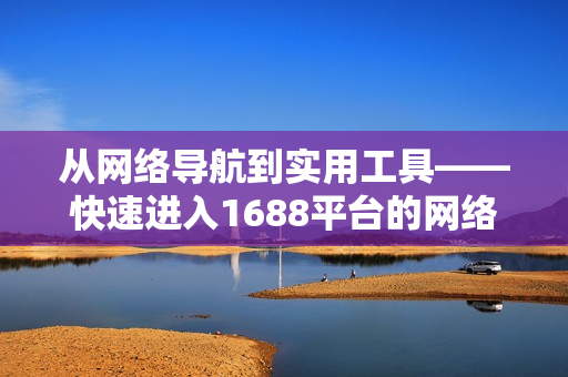从网络导航到实用工具——快速进入1688平台的网络软件