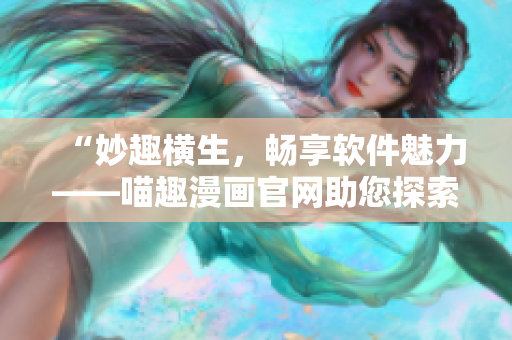 “妙趣横生，畅享软件魅力——喵趣漫画官网助您探索软件世界！”