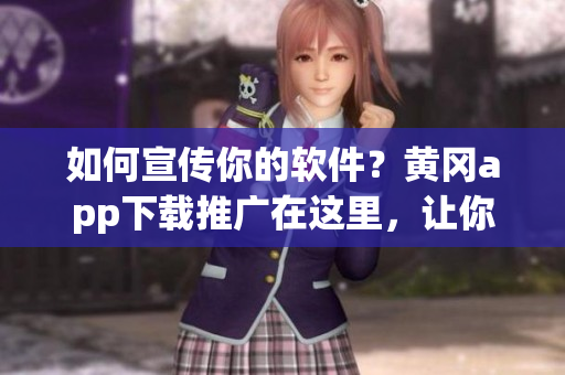 如何宣传你的软件？黄冈app下载推广在这里，让你的软件火起来！