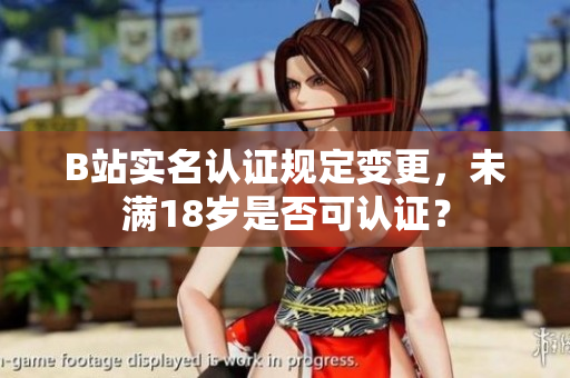 B站实名认证规定变更，未满18岁是否可认证？