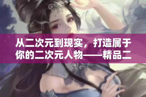 从二次元到现实，打造属于你的二次元人物——精品二次元人物制作软件
