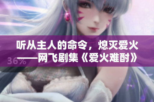 听从主人的命令，熄灭爱火——网飞剧集《爱火难酎》第43集剧情解析