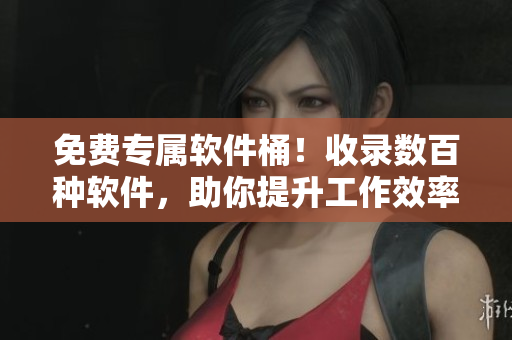 免费专属软件桶！收录数百种软件，助你提升工作效率与生活品质！