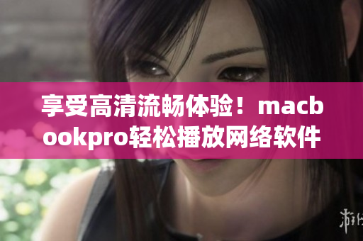 享受高清流畅体验！macbookpro轻松播放网络软件视频