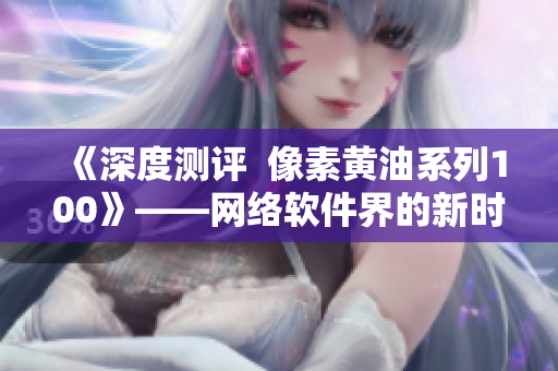 《深度测评  像素黄油系列100》——网络软件界的新时代开启