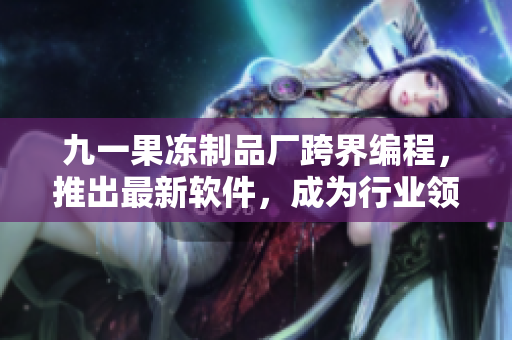 九一果冻制品厂跨界编程，推出最新软件，成为行业领先者