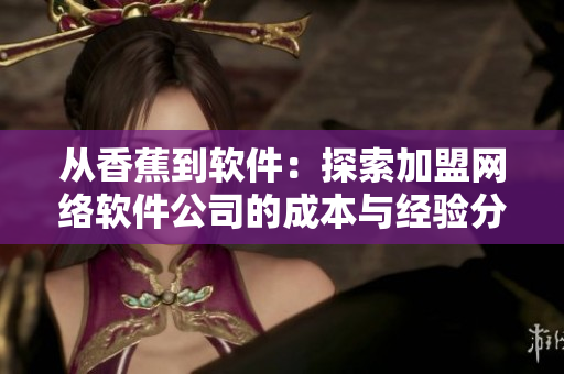 从香蕉到软件：探索加盟网络软件公司的成本与经验分享