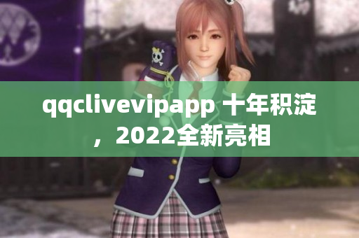 qqclivevipapp 十年积淀，2022全新亮相