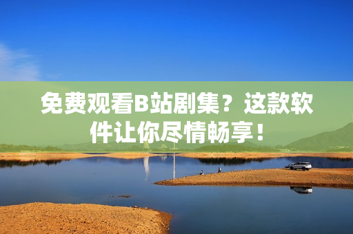 免费观看B站剧集？这款软件让你尽情畅享！