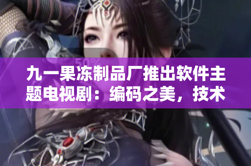 九一果冻制品厂推出软件主题电视剧：编码之美，技术风云